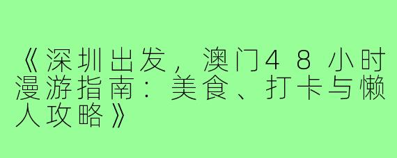 《深圳出发,澳门48小时漫游指南:美食、打卡与懒人攻略》