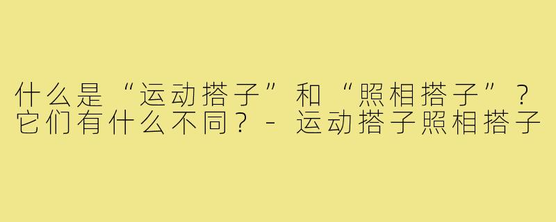 什么是“运动搭子”和“照相搭子”?它们有什么不同?-运动搭子照相搭子