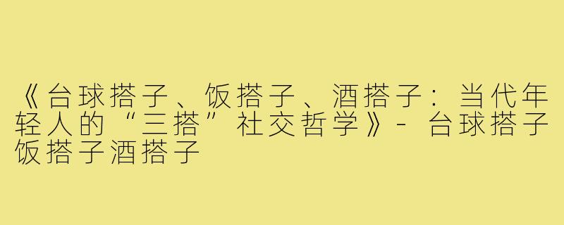 《台球搭子、饭搭子、酒搭子：当代年轻人的“三搭”社交哲学》-台球搭子饭搭子酒搭子