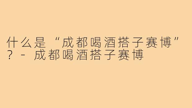 什么是“成都喝酒搭子赛博”?-成都喝酒搭子赛博