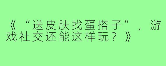 《“送皮肤找蛋搭子”，游戏社交还能这样玩？》