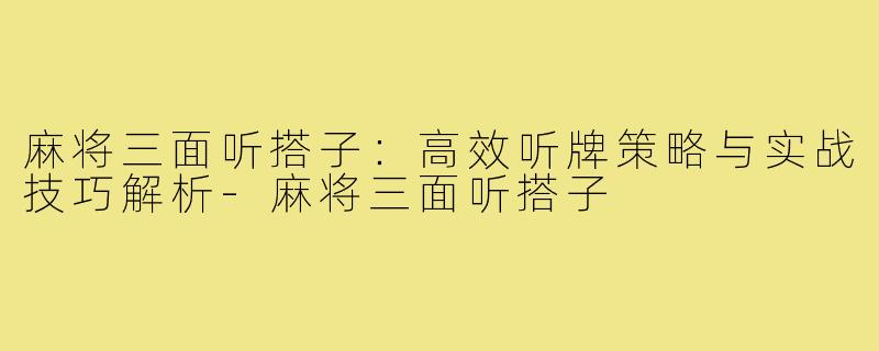 麻将三面听搭子：高效听牌策略与实战技巧解析-麻将三面听搭子