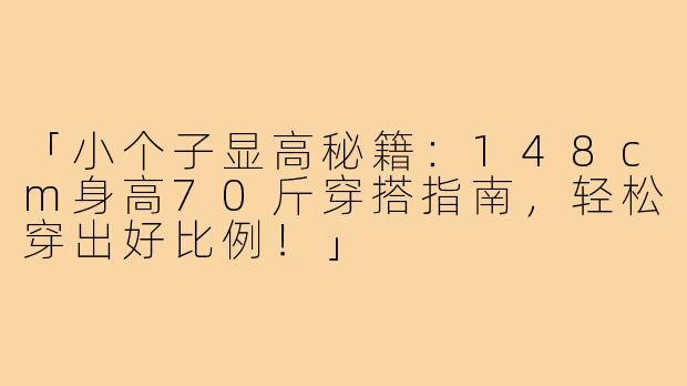 「小个子显高秘籍：148cm身高70斤穿搭指南，轻松穿出好比例！」