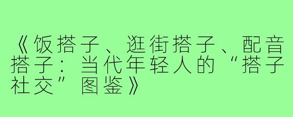 《饭搭子、逛街搭子、配音搭子:当代年轻人的“搭子社交”图鉴》