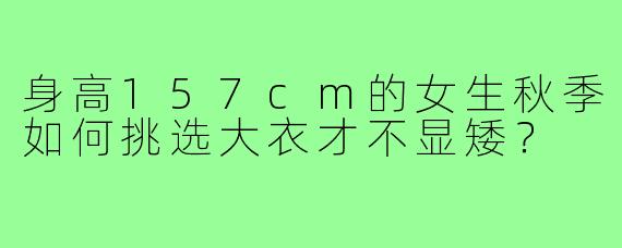 身高157cm的女生秋季如何挑选大衣才不显矮？