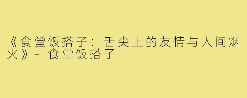《食堂饭搭子：舌尖上的友情与人间烟火》-食堂饭搭子