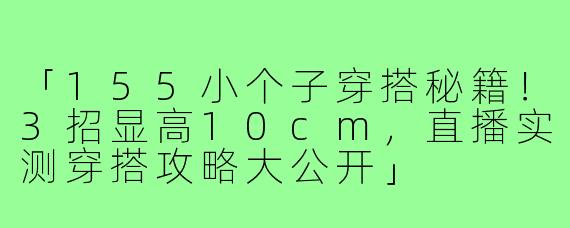 「155小个子穿搭秘籍！3招显高10cm，直播实测穿搭攻略大公开」