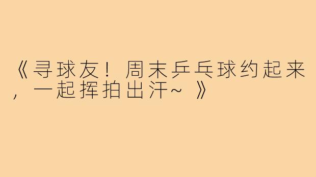 《寻球友!周末乒乓球约起来,一起挥拍出汗~》