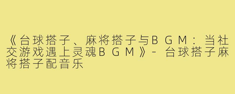 《台球搭子、麻将搭子与BGM：当社交游戏遇上灵魂BGM》-台球搭子麻将搭子配音乐
