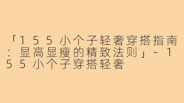 「155小个子轻奢穿搭指南：显高显瘦的精致法则」-155小个子穿搭轻奢