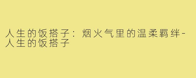 人生的饭搭子:烟火气里的温柔羁绊-人生的饭搭子
