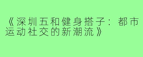 《深圳五和健身搭子：都市运动社交的新潮流》