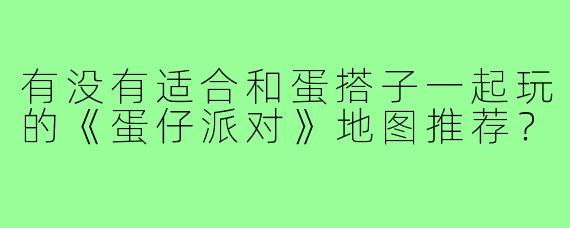 有没有适合和蛋搭子一起玩的《蛋仔派对》地图推荐？