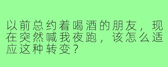 以前总约着喝酒的朋友,现在突然喊我夜跑,该怎么适应这种转变?