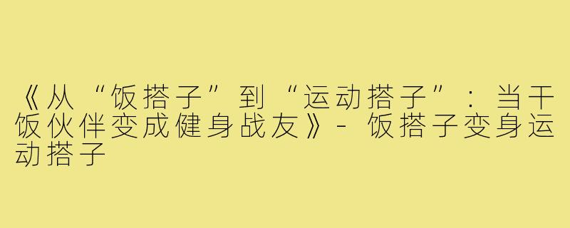 《从“饭搭子”到“运动搭子”：当干饭伙伴变成健身战友》-饭搭子变身运动搭子