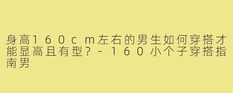 身高160cm左右的男生如何穿搭才能显高且有型?-160小个子穿搭指南男