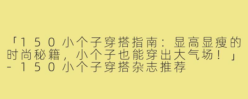 「150小个子穿搭指南：显高显瘦的时尚秘籍，小个子也能穿出大气场！」-150小个子穿搭杂志推荐