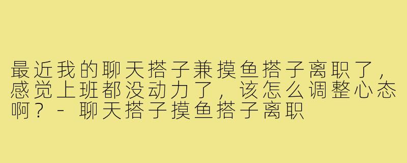 最近我的聊天搭子兼摸鱼搭子离职了,感觉上班都没动力了,该怎么调整心态啊?-聊天搭子摸鱼搭子离职