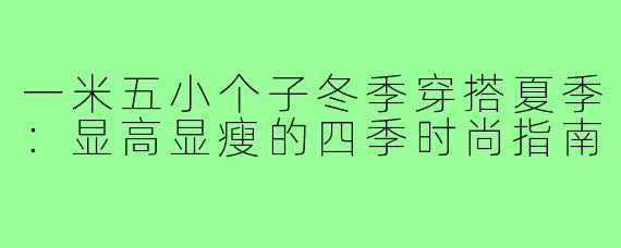 一米五小个子冬季穿搭夏季：显高显瘦的四季时尚指南