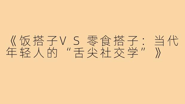 《饭搭子VS零食搭子：当代年轻人的“舌尖社交学”》