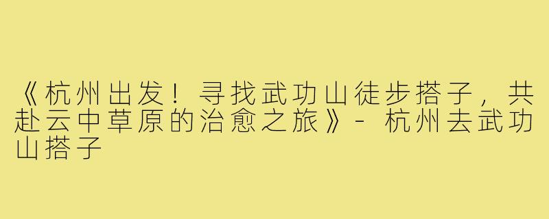 《杭州出发！寻找武功山徒步搭子，共赴云中草原的治愈之旅》-杭州去武功山搭子