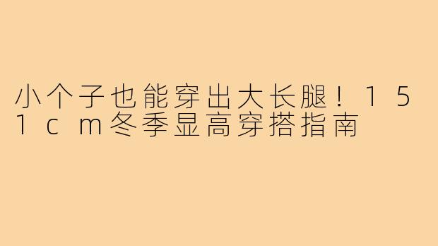 小个子也能穿出大长腿！151cm冬季显高穿搭指南
