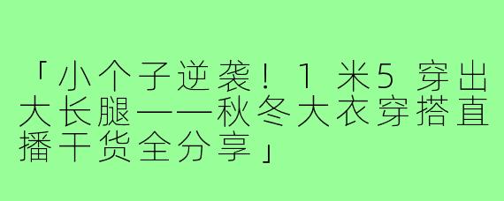 「小个子逆袭!1米5穿出大长腿——秋冬大衣穿搭直播干货全分享」