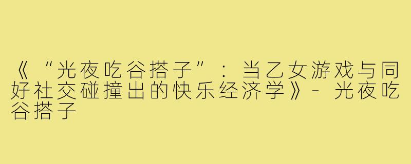 《“光夜吃谷搭子”:当乙女游戏与同好社交碰撞出的快乐经济学》-光夜吃谷搭子
