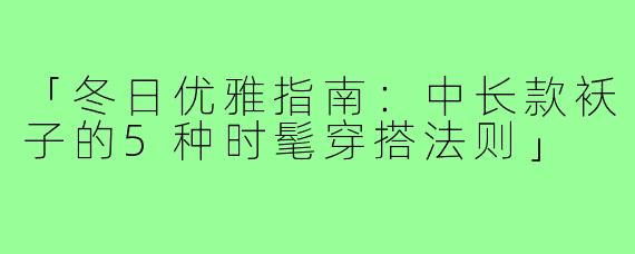 「冬日优雅指南：中长款袄子的5种时髦穿搭法则」