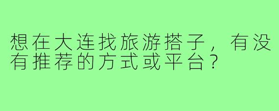 想在大连找旅游搭子，有没有推荐的方式或平台？