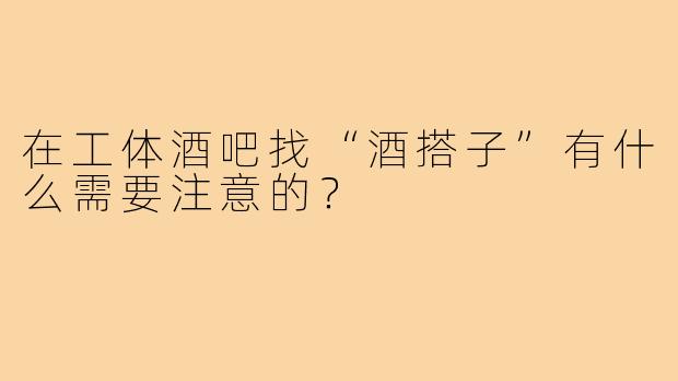 在工体酒吧找“酒搭子”有什么需要注意的?