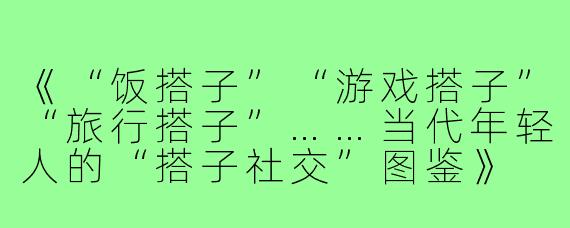 《“饭搭子”“游戏搭子”“旅行搭子”……当代年轻人的“搭子社交”图鉴》