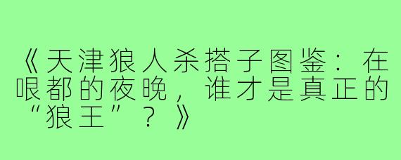 《天津狼人杀搭子图鉴：在哏都的夜晚，谁才是真正的“狼王”？》