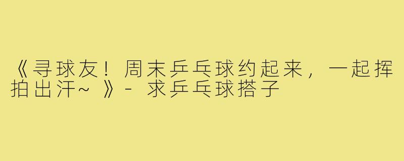 《寻球友!周末乒乓球约起来,一起挥拍出汗~》-求乒乓球搭子