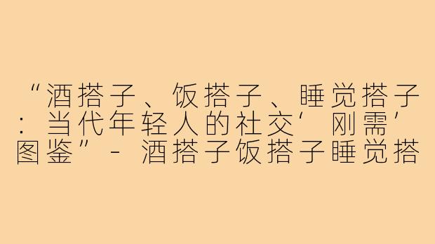 “酒搭子、饭搭子、睡觉搭子：当代年轻人的社交‘刚需’图鉴”-酒搭子饭搭子睡觉搭子什么意思