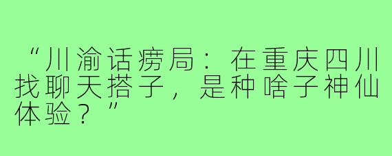 “川渝话痨局:在重庆四川找聊天搭子,是种啥子神仙体验?”