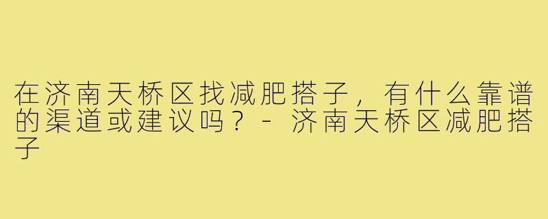 在济南天桥区找减肥搭子，有什么靠谱的渠道或建议吗？-济南天桥区减肥搭子