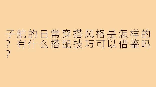 子航的日常穿搭风格是怎样的？有什么搭配技巧可以借鉴吗？