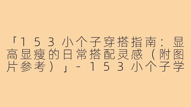 「153小个子穿搭指南：显高显瘦的日常搭配灵感（附图片参考）」-153小个子学生穿搭图片