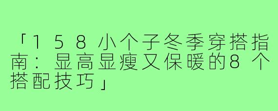 「158小个子冬季穿搭指南：显高显瘦又保暖的8个搭配技巧」