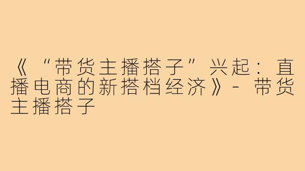 《“带货主播搭子”兴起：直播电商的新搭档经济》-带货主播搭子