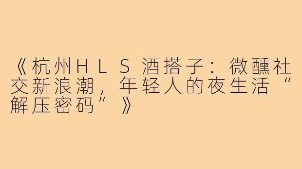 《杭州HLS酒搭子：微醺社交新浪潮，年轻人的夜生活“解压密码”》