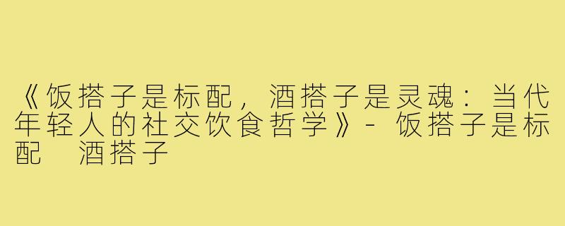 《饭搭子是标配，酒搭子是灵魂：当代年轻人的社交饮食哲学》-饭搭子是标配 酒搭子