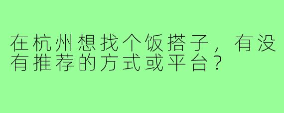 在杭州想找个饭搭子,有没有推荐的方式或平台?