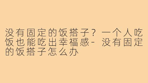 没有固定的饭搭子?一个人吃饭也能吃出幸福感-没有固定的饭搭子怎么办