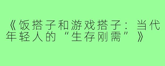 《饭搭子和游戏搭子：当代年轻人的“生存刚需”》