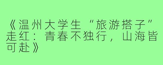 《温州大学生“旅游搭子”走红：青春不独行，山海皆可赴》