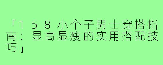 「158小个子男士穿搭指南:显高显瘦的实用搭配技巧」