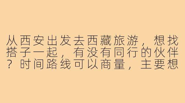 从西安出发去西藏旅游,想找搭子一起,有没有同行的伙伴?时间路线可以商量,主要想分摊费用和互相照应!-西安出发西藏旅游搭子