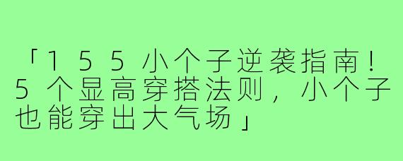 「155小个子逆袭指南!5个显高穿搭法则,小个子也能穿出大气场」